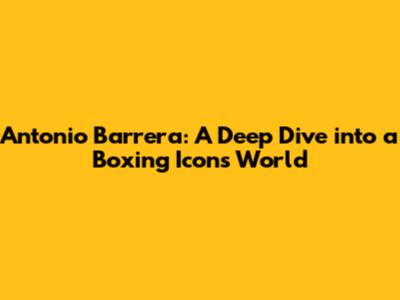Antonio Barrera: A Deep Dive into a Boxing Icon's World