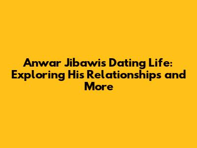 Anwar Jibawi's Dating Life: Exploring His Relationships and More