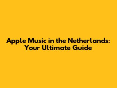 Apple Music in the Netherlands: Your Ultimate Guide