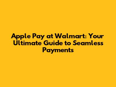 Apple Pay at Walmart: Your Ultimate Guide to Seamless Payments