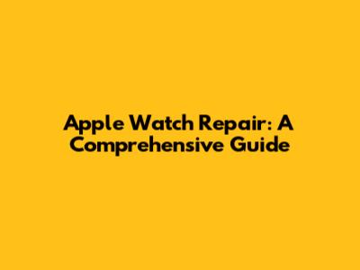 Apple Watch Repair: A Comprehensive Guide