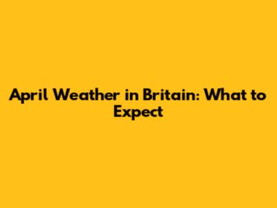 April Weather in Britain: What to Expect