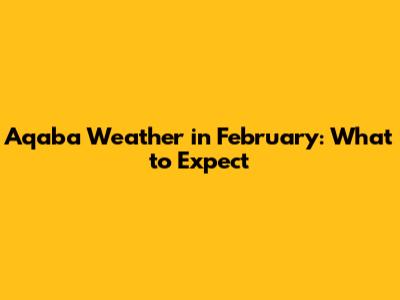 Aqaba Weather in February: What to Expect