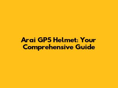 Arai GP5 Helmet: Your Comprehensive Guide