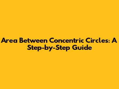 Area Between Concentric Circles: A Step-by-Step Guide