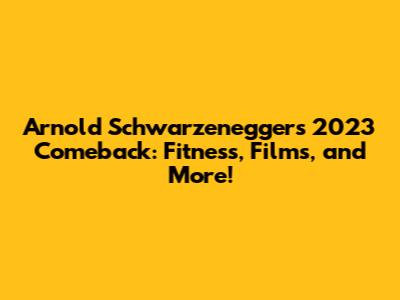 Arnold Schwarzenegger's 2023 Comeback: Fitness, Films, and More!