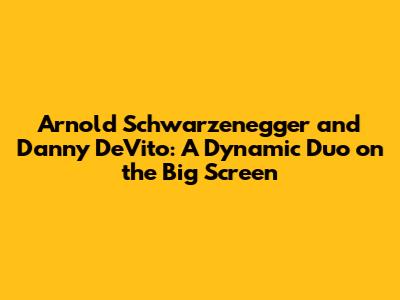 Arnold Schwarzenegger and Danny DeVito: A Dynamic Duo on the Big Screen