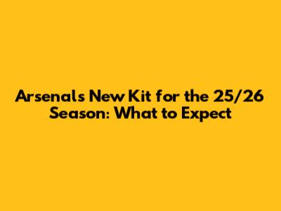 Arsenal's New Kit for the 25/26 Season: What to Expect