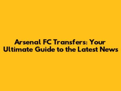 Arsenal FC Transfers: Your Ultimate Guide to the Latest News