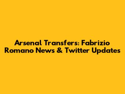 Arsenal Transfers: Fabrizio Romano News & Twitter Updates