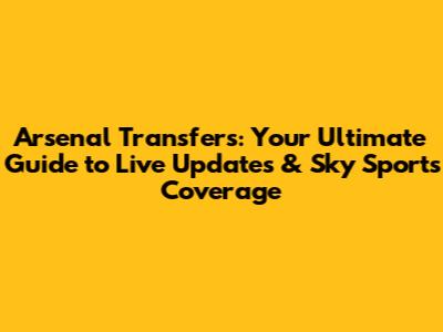 Arsenal Transfers: Your Ultimate Guide to Live Updates & Sky Sports Coverage