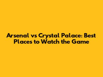 Arsenal vs Crystal Palace: Best Places to Watch the Game