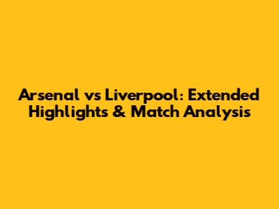 Arsenal vs Liverpool: Extended Highlights & Match Analysis