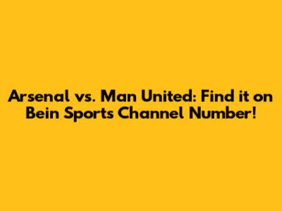 Arsenal vs. Man United: Find it on Bein Sports Channel Number!