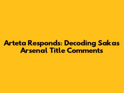 Arteta Responds: Decoding Saka's Arsenal Title Comments