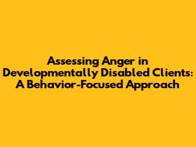 Assessing Anger in Developmentally Disabled Clients: A Behavior-Focused Approach