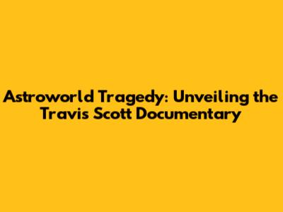 Astroworld Tragedy: Unveiling the Travis Scott Documentary