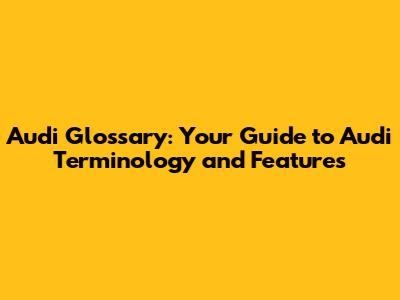 Audi Glossary: Your Guide to Audi Terminology and Features