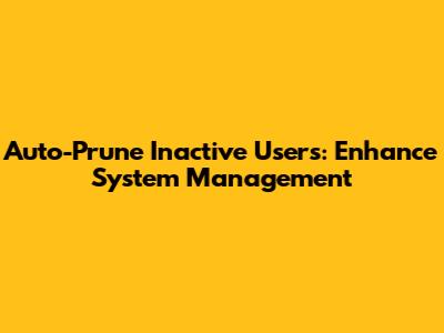 Auto-Prune Inactive Users: Enhance System Management