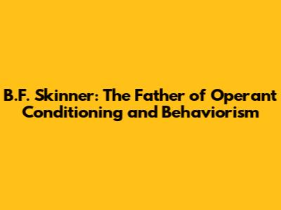 B.F. Skinner: The Father of Operant Conditioning and Behaviorism