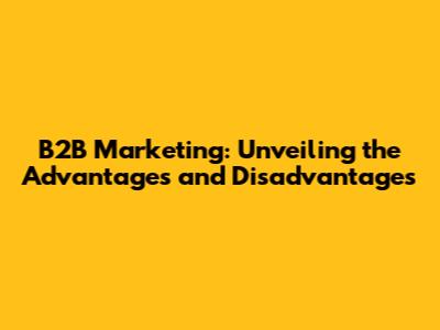 B2B Marketing: Unveiling the Advantages and Disadvantages