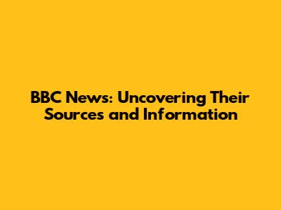BBC News: Uncovering Their Sources and Information