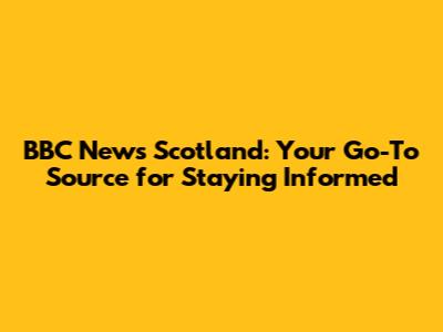 BBC News Scotland: Your Go-To Source for Staying Informed