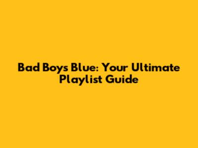 Bad Boys Blue: Your Ultimate Playlist Guide
