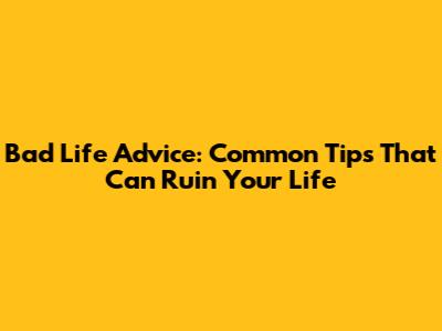 Bad Life Advice: Common Tips That Can Ruin Your Life
