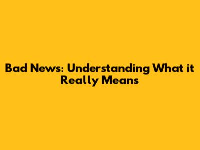 Bad News: Understanding What it Really Means