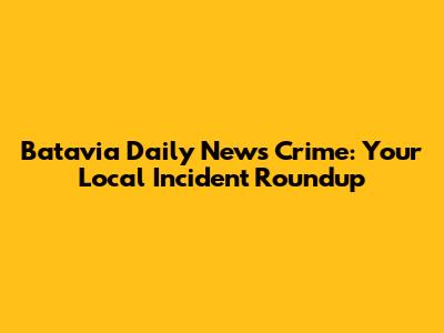 Batavia Daily News Crime: Your Local Incident Roundup