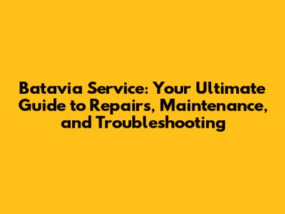 Batavia Service: Your Ultimate Guide to Repairs, Maintenance, and Troubleshooting
