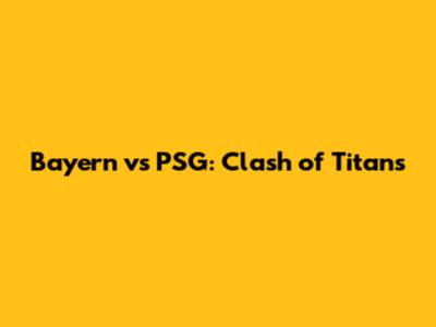 Bayern vs PSG: Clash of Titans