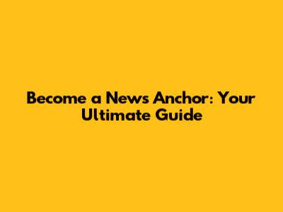 Become a News Anchor: Your Ultimate Guide