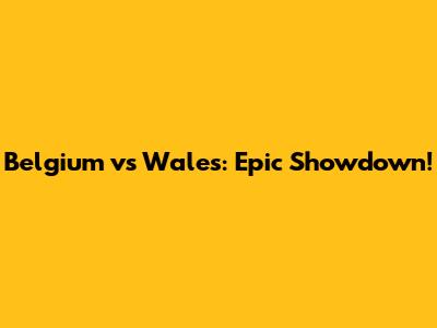 Belgium vs Wales: Epic Showdown!