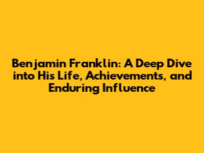 Benjamin Franklin: A Deep Dive into His Life, Achievements, and Enduring Influence