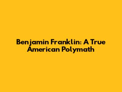 Benjamin Franklin: A True American Polymath