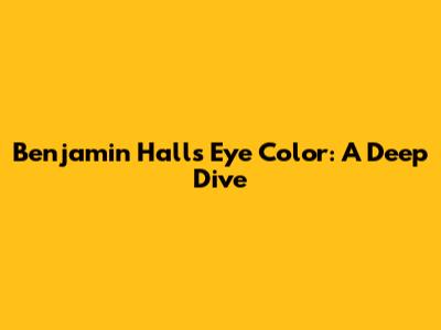 Benjamin Hall's Eye Color: A Deep Dive