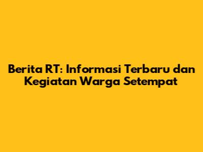 Berita RT: Informasi Terbaru dan Kegiatan Warga Setempat