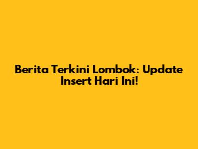Berita Terkini Lombok: Update Insert Hari Ini!