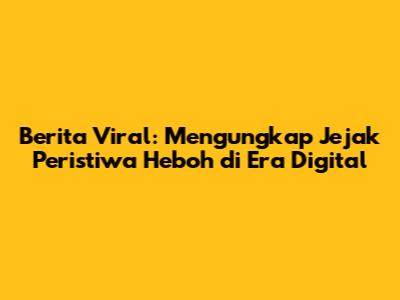 Berita Viral: Mengungkap Jejak Peristiwa Heboh di Era Digital