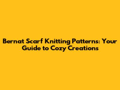 Bernat Scarf Knitting Patterns: Your Guide to Cozy Creations