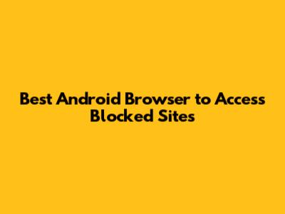 Best Android Browser to Access Blocked Sites