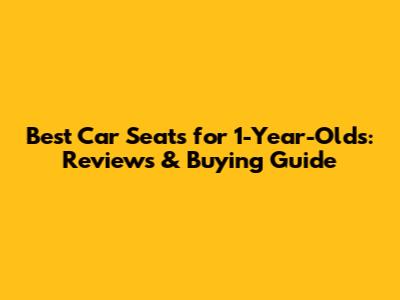 Best Car Seats for 1-Year-Olds: Reviews & Buying Guide