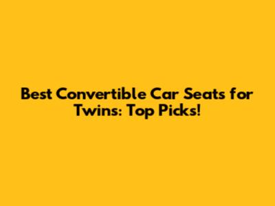 Best Convertible Car Seats for Twins: Top Picks!