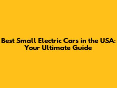 Best Small Electric Cars in the USA: Your Ultimate Guide