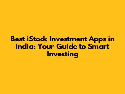 Best iStock Investment Apps in India: Your Guide to Smart Investing