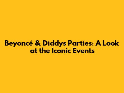 Beyoncé & Diddy's Parties: A Look at the Iconic Events
