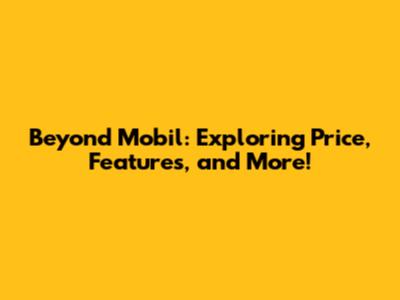 Beyond Mobil: Exploring Price, Features, and More!