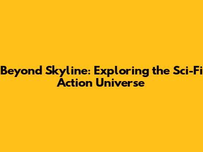 Beyond Skyline: Exploring the Sci-Fi Action Universe